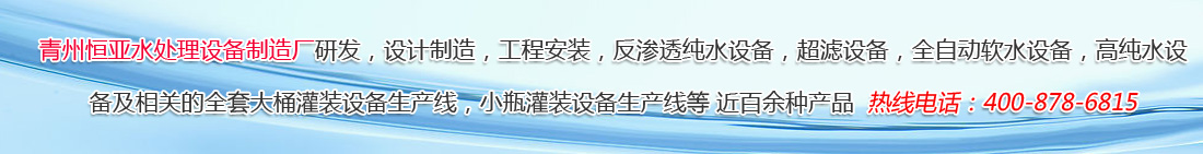 青州恒亚水处理设备制造厂研发，设计制造，工程安装，反渗透纯水设备，超滤设备，全自动软水设备，高纯水设备及相关的全套大桶灌装设备生产线，，小瓶灌装设备生产线等 近百余种产品  热线电话：400-878-6815